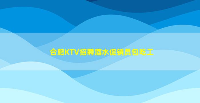 合肥KTV招聘酒水促销员包吃工